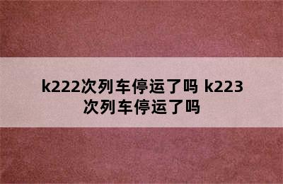 k222次列车停运了吗 k223次列车停运了吗